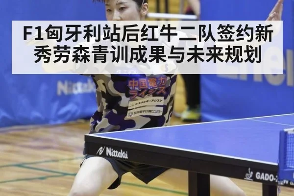 F1匈牙利站后红牛二队签约新秀劳森青训成果与未来规划