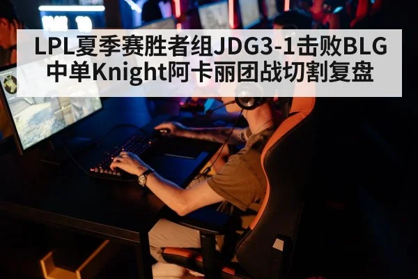 LPL夏季赛胜者组JDG3-1击败BLG中单Knight阿卡丽团战切割复盘