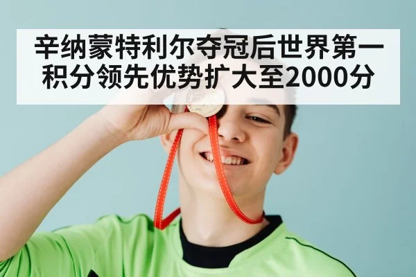 辛纳蒙特利尔夺冠后世界第一积分领先优势扩大至2000分