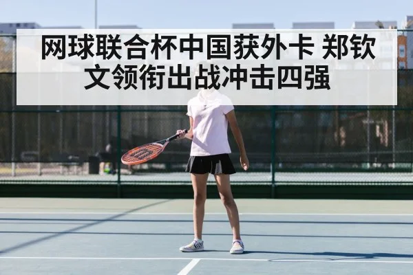 网球联合杯中国获外卡 郑钦文领衔出战冲击四强