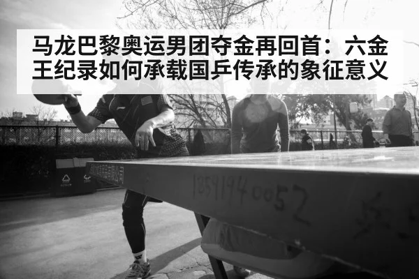 马龙巴黎奥运男团夺金再回首:六金王纪录如何承载国乒传承的象征意义