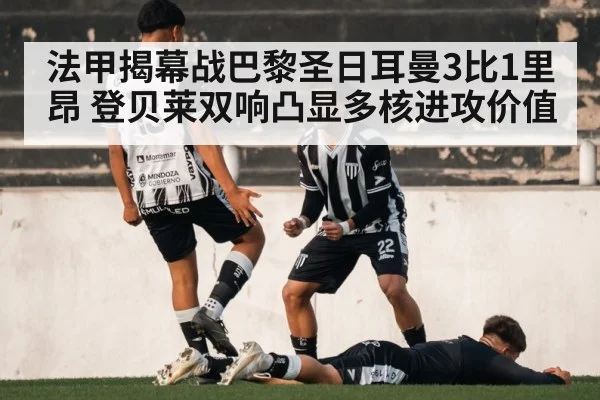 法甲揭幕战巴黎圣日耳曼3比1里昂 登贝莱双响凸显多核进攻价值
