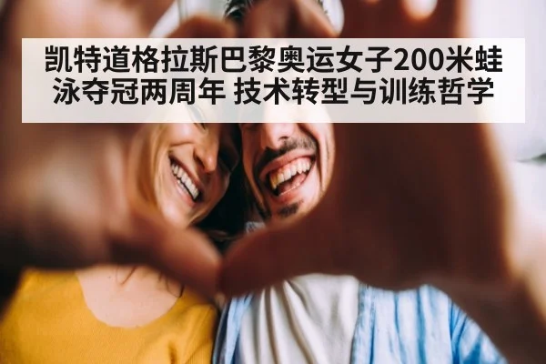 凯特道格拉斯巴黎奥运女子200米蛙泳夺冠两周年 技术转型与训练哲学